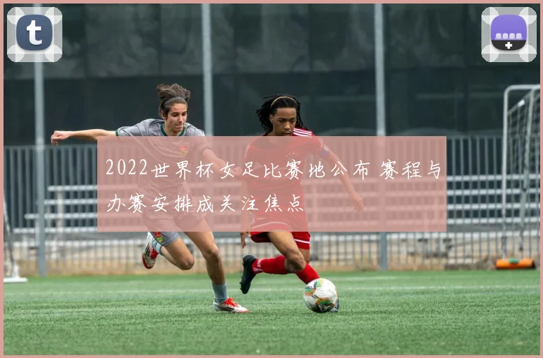 2022世界杯女足比赛地公布 赛程与办赛安排成关注焦点