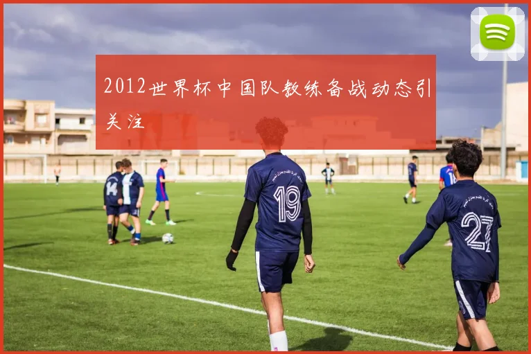 2012世界杯中国队教练备战动态引关注