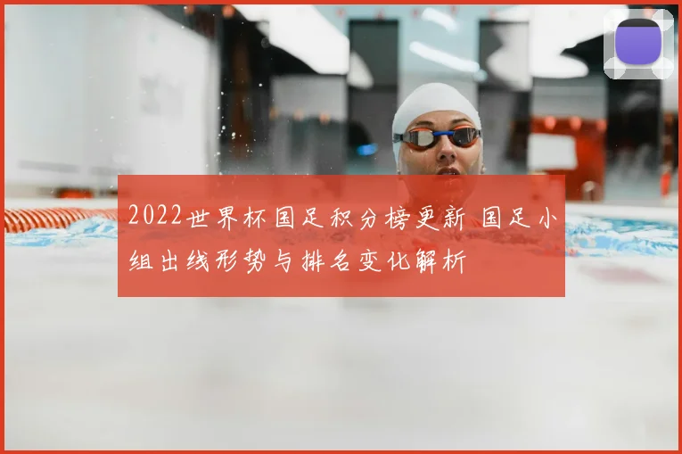 2022世界杯国足积分榜更新 国足小组出线形势与排名变化解析