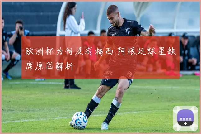 欧洲杯为何没有梅西 阿根廷球星缺席原因解析